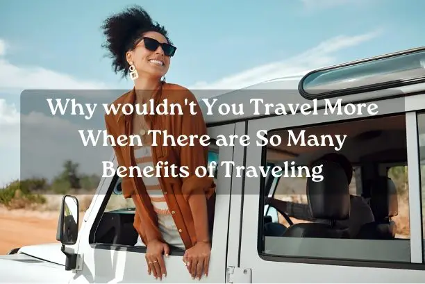 Why wouldn't You Travel More When There are So Many Benefits of Traveling